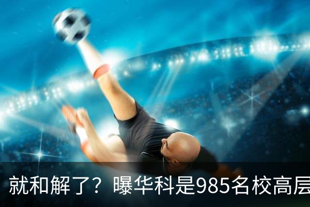 就和解了？曝华科是985名校高层只能劝和 女篮国手这打白挨了吗